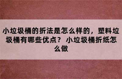 小垃圾桶的折法是怎么样的，塑料垃圾桶有哪些优点？ 小垃圾桶折纸怎么做